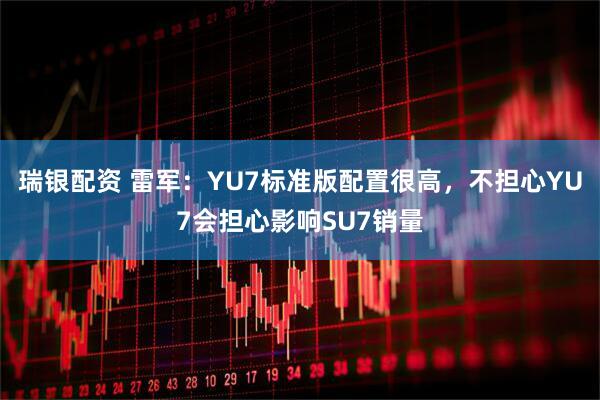 瑞银配资 雷军：YU7标准版配置很高，不担心YU7会担心影响SU7销量