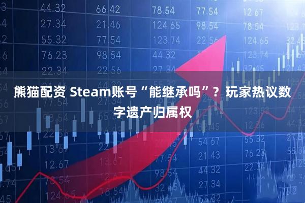熊猫配资 Steam账号“能继承吗”？玩家热议数字遗产归属权