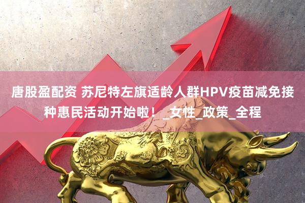 唐股盈配资 苏尼特左旗适龄人群HPV疫苗减免接种惠民活动开始啦！_女性_政策_全程