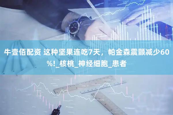 牛壹佰配资 这种坚果连吃7天，帕金森震颤减少60%!_核桃_神经细胞_患者