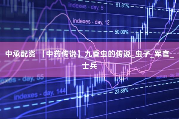中承配资 【中药传说】九香虫的传说_虫子_军官_士兵