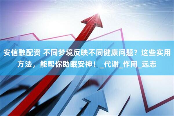 安信融配资 不同梦境反映不同健康问题？这些实用方法，能帮你助眠安神！_代谢_作用_远志