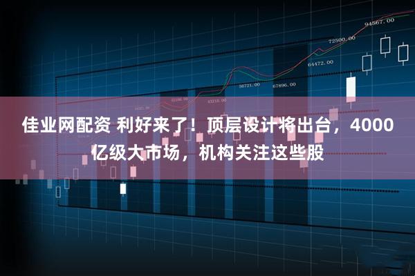 佳业网配资 利好来了！顶层设计将出台，4000亿级大市场，机构关注这些股