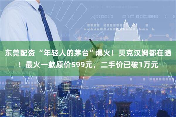 东莞配资 “年轻人的茅台”爆火！贝克汉姆都在晒！最火一款原价599元，二手价已破1万元