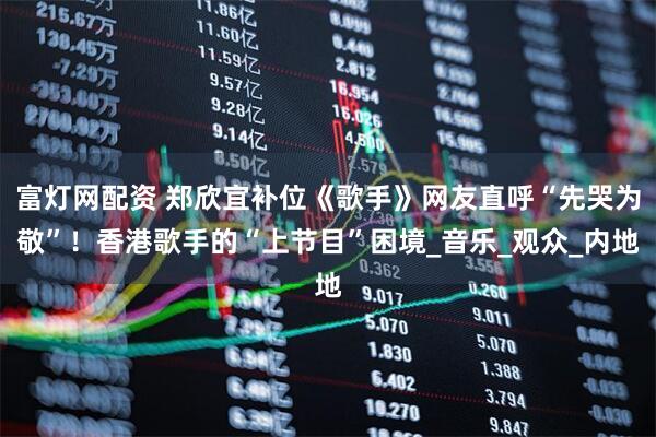 富灯网配资 郑欣宜补位《歌手》网友直呼“先哭为敬”！香港歌手的“上节目”困境_音乐_观众_内地