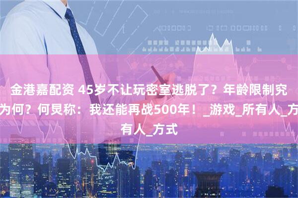 金港嘉配资 45岁不让玩密室逃脱了？年龄限制究竟为何？何炅称：我还能再战500年！_游戏_所有人_方式