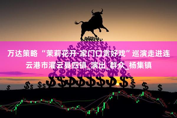 万达策略 “茉莉花开·家门口赏好戏”巡演走进连云港市灌云县四镇_演出_群众_杨集镇