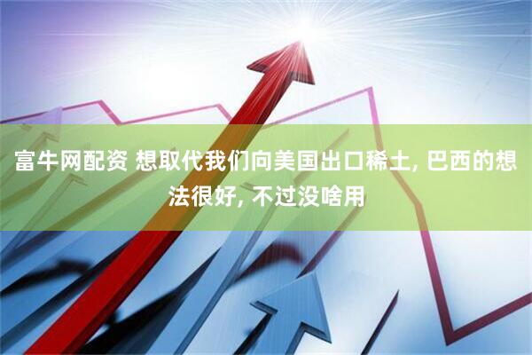 富牛网配资 想取代我们向美国出口稀土, 巴西的想法很好, 不过没啥用