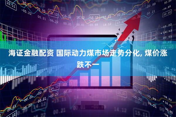 海证金融配资 国际动力煤市场走势分化, 煤价涨跌不一