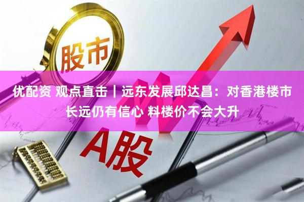 优配资 观点直击｜远东发展邱达昌：对香港楼市长远仍有信心 料楼价不会大升