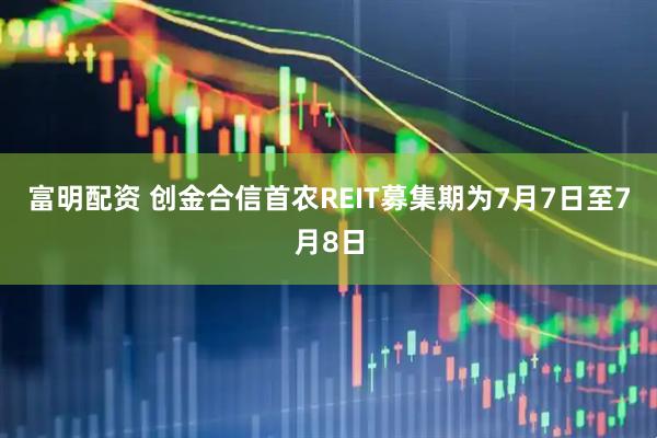 富明配资 创金合信首农REIT募集期为7月7日至7月8日