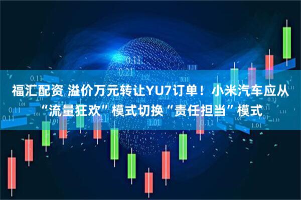 福汇配资 溢价万元转让YU7订单！小米汽车应从“流量狂欢”模式切换“责任担当”模式