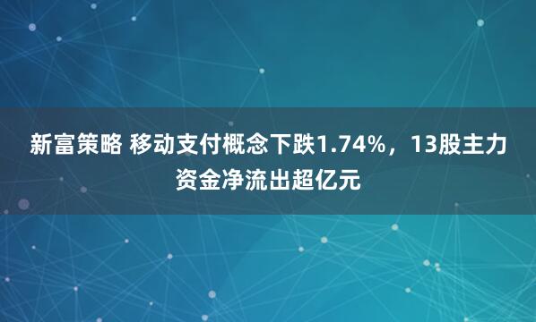 新富策略 移动支付概念下跌1.74%，13股主力资金净流出超亿元