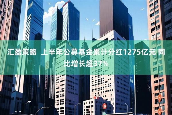 汇盈策略  上半年公募基金累计分红1275亿元 同比增长超37%