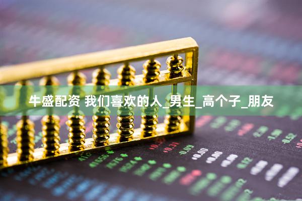 牛盛配资 我们喜欢的人_男生_高个子_朋友