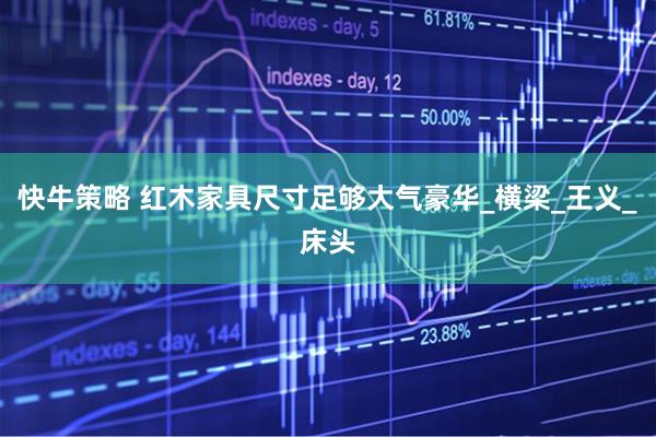 快牛策略 红木家具尺寸足够大气豪华_横梁_王义_床头