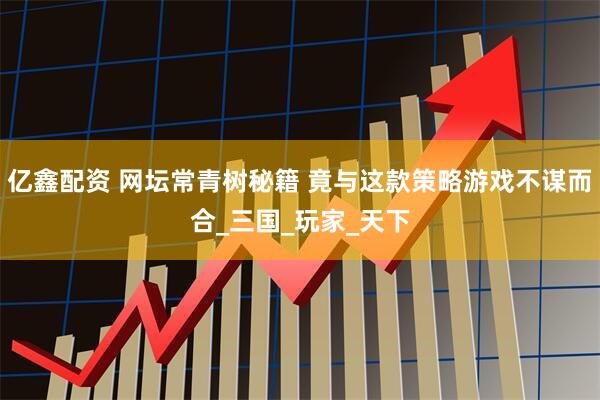 亿鑫配资 网坛常青树秘籍 竟与这款策略游戏不谋而合_三国_玩家_天下