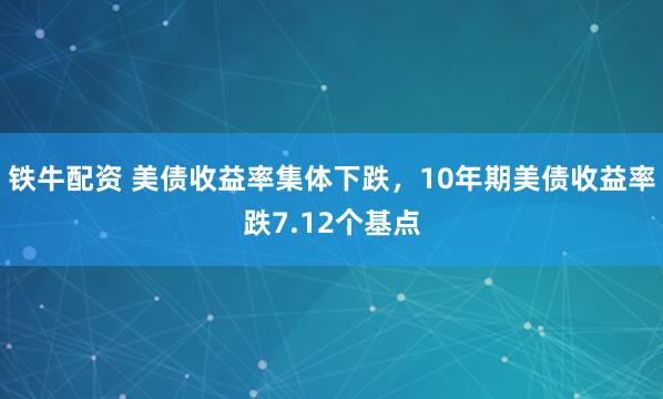 铁牛配资 美债收益率集体下跌，10年期美债收益率跌7.12个基点