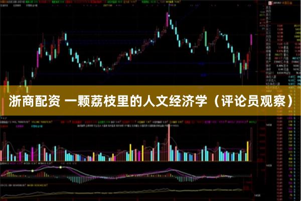 浙商配资 一颗荔枝里的人文经济学（评论员观察）