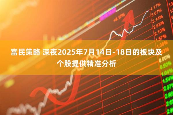 富民策略 深夜2025年7月14日-18日的板块及个股提供精准分析