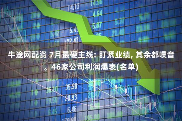 牛途网配资 7月最硬主线: 盯紧业绩, 其余都噪音。46家公司利润爆表(名单)