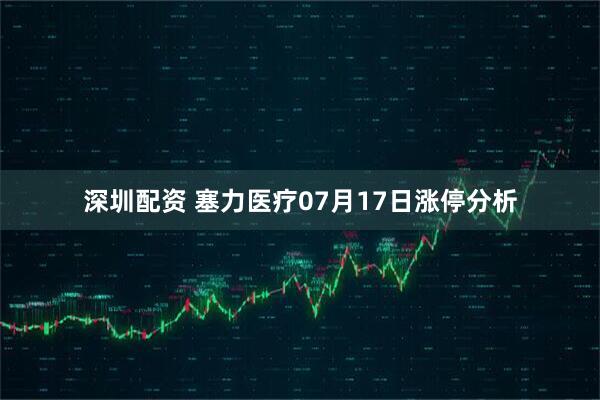 深圳配资 塞力医疗07月17日涨停分析