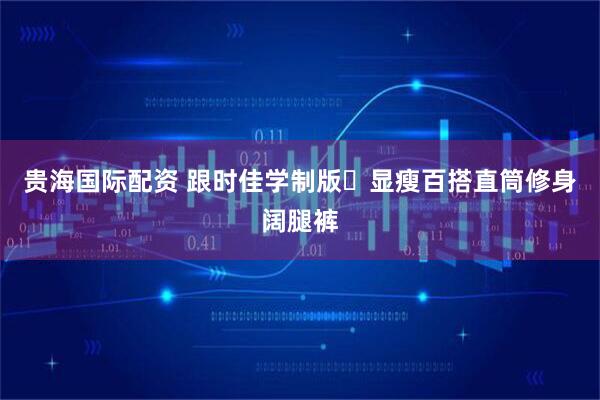 贵海国际配资 跟时佳学制版❤显瘦百搭直筒修身阔腿裤