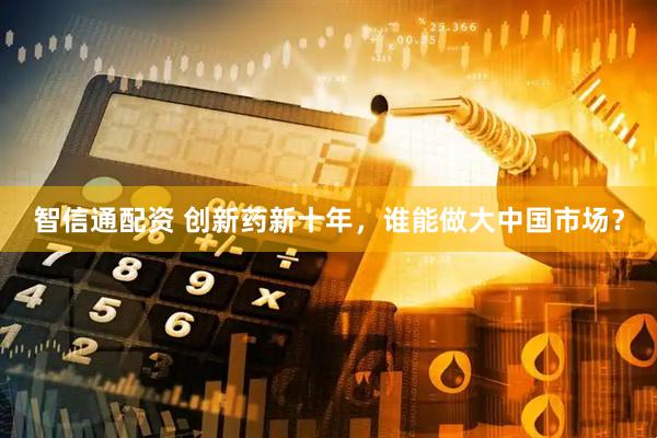 智信通配资 创新药新十年，谁能做大中国市场？