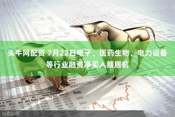 头牛网配资 7月22日电子、医药生物、电力设备等行业融资净买入额居前