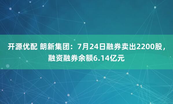 开源优配 朗新集团：7月24日融券卖出2200股，融资融券余额6.14亿元