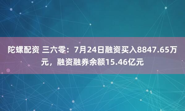 陀螺配资 三六零：7月24日融资买入8847.65万元，融资融券余额15.46亿元