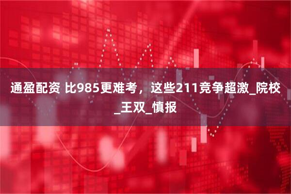 通盈配资 比985更难考，这些211竞争超激_院校_王双_慎报