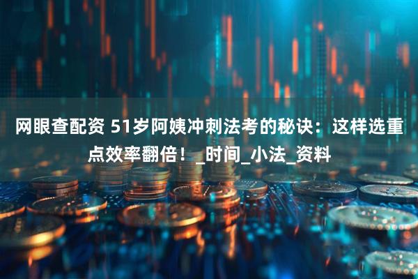 网眼查配资 51岁阿姨冲刺法考的秘诀：这样选重点效率翻倍！_时间_小法_资料