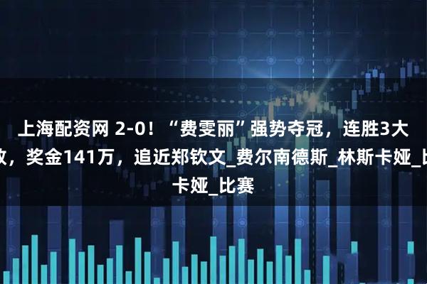 上海配资网 2-0！“费雯丽”强势夺冠，连胜3大强敌，奖金141万，追近郑钦文_费尔南德斯_林斯卡娅_比赛