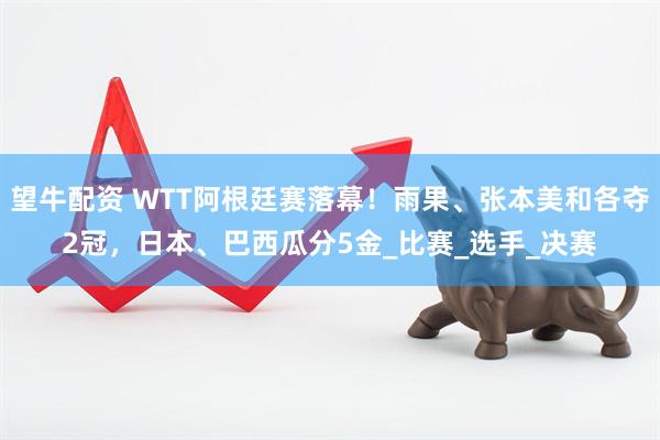 望牛配资 WTT阿根廷赛落幕！雨果、张本美和各夺2冠，日本、巴西瓜分5金_比赛_选手_决赛