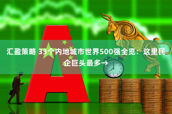 汇盈策略 33个内地城市世界500强全览：这里民企巨头最多→