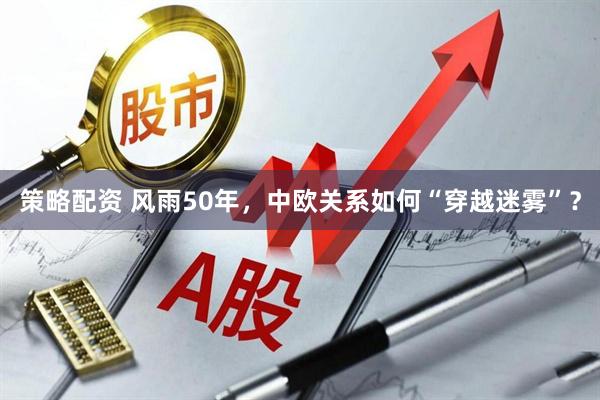 策略配资 风雨50年，中欧关系如何“穿越迷雾”？