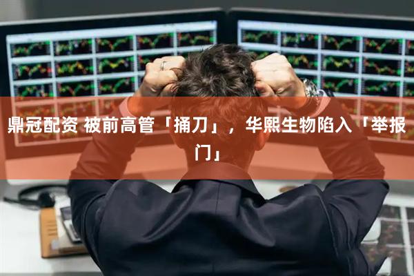 鼎冠配资 被前高管「捅刀」，华熙生物陷入「举报门」