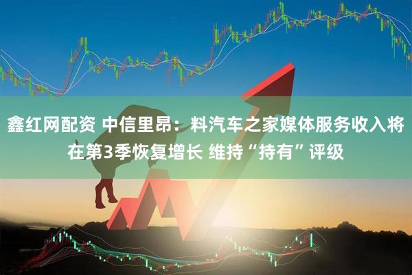 鑫红网配资 中信里昂：料汽车之家媒体服务收入将在第3季恢复增长 维持“持有”评级
