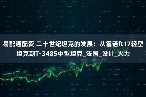 易配通配资 二十世纪坦克的发展：从雷诺ft17轻型坦克到T-3485中型坦克_法国_设计_火力