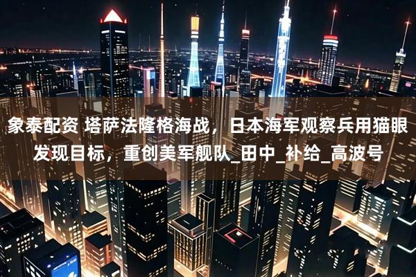 象泰配资 塔萨法隆格海战，日本海军观察兵用猫眼发现目标，重创美军舰队_田中_补给_高波号