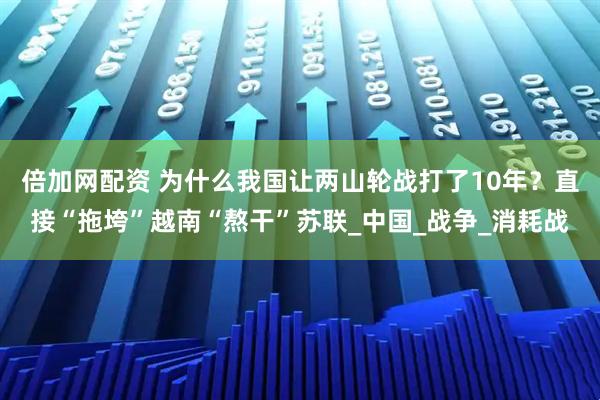 倍加网配资 为什么我国让两山轮战打了10年？直接“拖垮”越南“熬干”苏联_中国_战争_消耗战