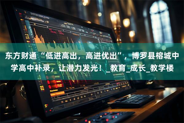 东方财通 “低进高出，高进优出”，博罗县榕城中学高中补录，让潜力发光！_教育_成长_教学楼