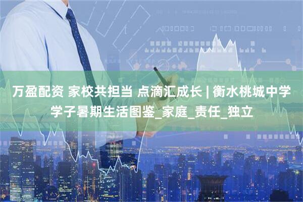 万盈配资 家校共担当 点滴汇成长 | 衡水桃城中学学子暑期生活图鉴_家庭_责任_独立