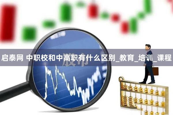 启泰网 中职校和中高职有什么区别_教育_培训_课程
