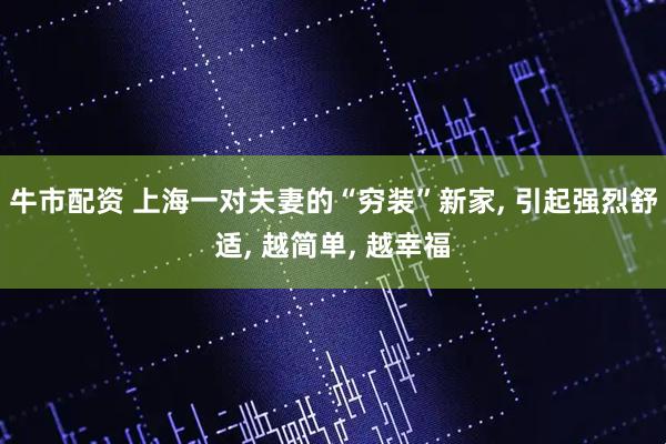 牛市配资 上海一对夫妻的“穷装”新家, 引起强烈舒适, 越简单, 越幸福