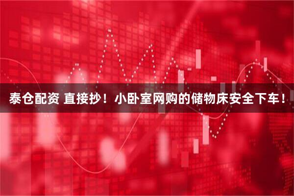泰仓配资 直接抄！小卧室网购的储物床安全下车！