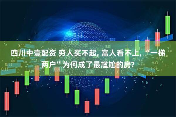 四川中壹配资 穷人买不起, 富人看不上, “一梯两户”为何成了最尴尬的房?