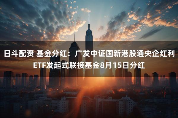 日斗配资 基金分红：广发中证国新港股通央企红利ETF发起式联接基金8月15日分红