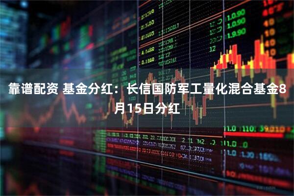 靠谱配资 基金分红：长信国防军工量化混合基金8月15日分红